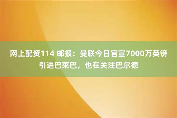网上配资114 邮报：曼联今日官宣7000万英镑引进巴莱巴，也在关注巴尔德