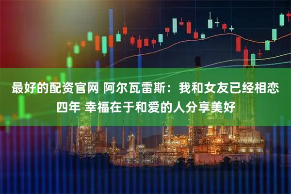 最好的配资官网 阿尔瓦雷斯：我和女友已经相恋四年 幸福在于和爱的人分享美好
