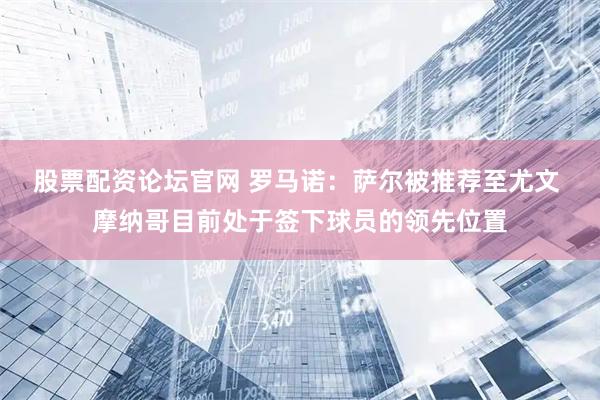 股票配资论坛官网 罗马诺：萨尔被推荐至尤文 摩纳哥目前处于签下球员的领先位置