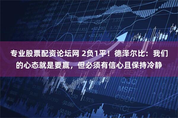 专业股票配资论坛网 2负1平！德泽尔比：我们的心态就是要赢，但必须有信心且保持冷静