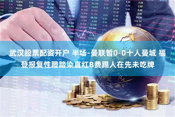 武汉股票配资开户 半场-曼联暂0-0十人曼城 福登报复性蹬踏染直红B费踢人在先未吃牌
