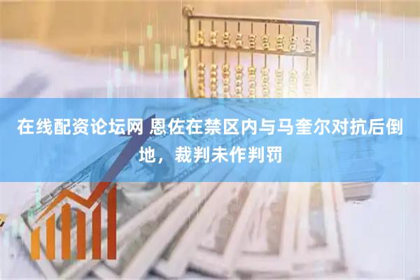在线配资论坛网 恩佐在禁区内与马奎尔对抗后倒地，裁判未作判罚