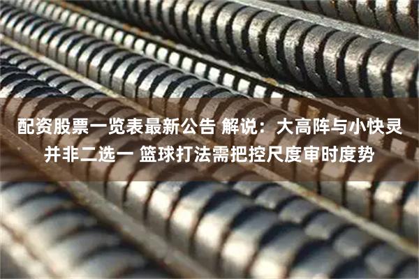 配资股票一览表最新公告 解说：大高阵与小快灵并非二选一 篮球打法需把控尺度审时度势