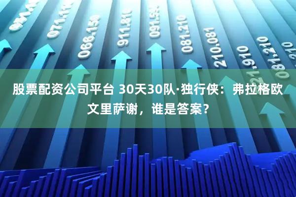 股票配资公司平台 30天30队·独行侠：弗拉格欧文里萨谢，谁是答案？