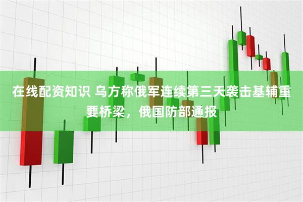 在线配资知识 乌方称俄军连续第三天袭击基辅重要桥梁，俄国防部通报