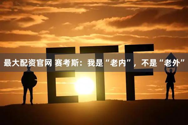 最大配资官网 赛考斯：我是“老内”，不是“老外”